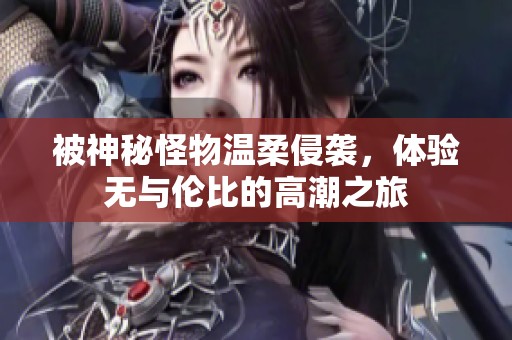 被神秘怪物温柔侵袭，体验无与伦比的高潮之旅