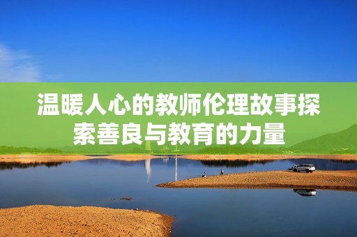 温暖人心的教师伦理故事探索善良与教育的力量