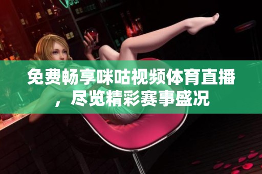 免费畅享咪咕视频体育直播，尽览精彩赛事盛况
