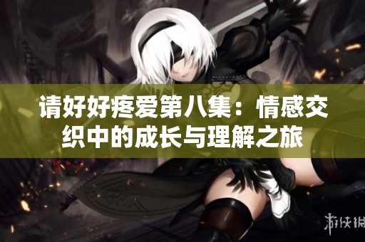 请好好疼爱第八集：情感交织中的成长与理解之旅