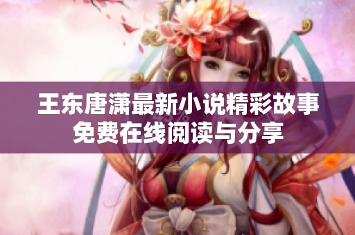 王东唐潇最新小说精彩故事免费在线阅读与分享
