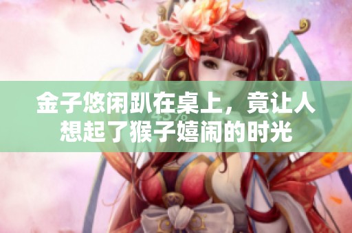 金子悠闲趴在桌上，竟让人想起了猴子嬉闹的时光