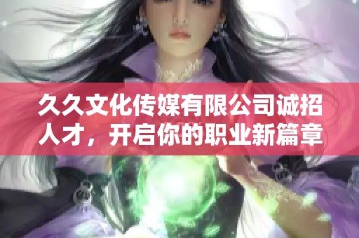 久久文化传媒有限公司诚招人才，开启你的职业新篇章