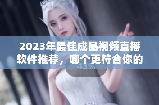 2023年最佳成品视频直播软件推荐，哪个更符合你的需求？