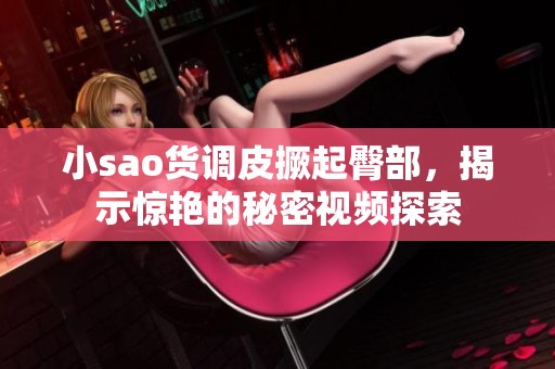 小sao货调皮撅起臀部，揭示惊艳的秘密视频探索