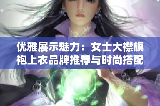 优雅展示魅力：女士大襟旗袍上衣品牌推荐与时尚搭配指南