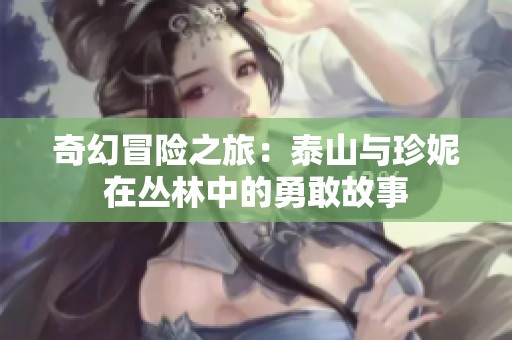 奇幻冒险之旅：泰山与珍妮在丛林中的勇敢故事
