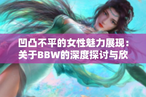 凹凸不平的女性魅力展现：关于BBW的深度探讨与欣赏