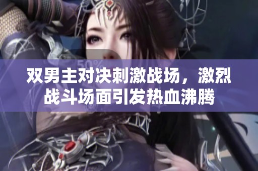 双男主对决刺激战场，激烈战斗场面引发热血沸腾