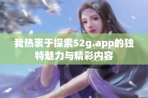 我热衷于探索52g.app的独特魅力与精彩内容