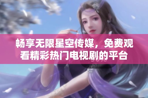 畅享无限星空传媒，免费观看精彩热门电视剧的平台