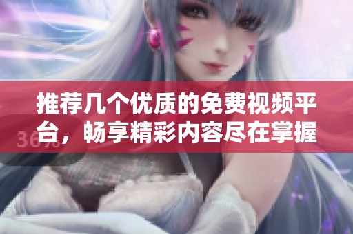 推荐几个优质的免费视频平台，畅享精彩内容尽在掌握