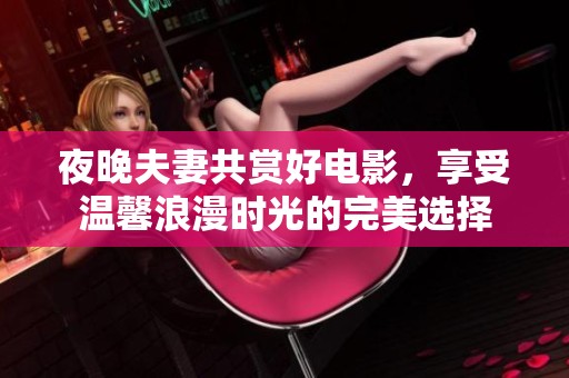 夜晚夫妻共赏好电影，享受温馨浪漫时光的完美选择
