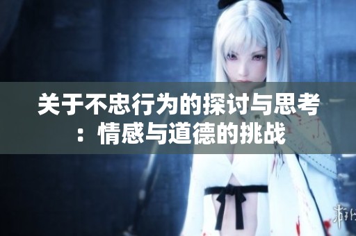 关于不忠行为的探讨与思考：情感与道德的挑战