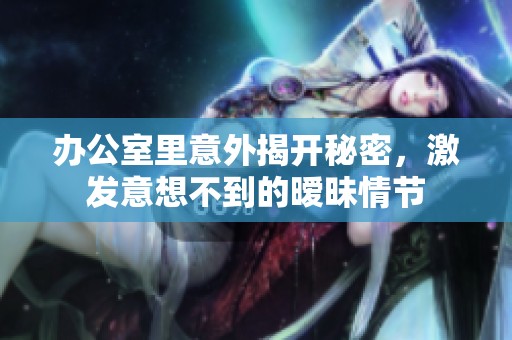 办公室里意外揭开秘密，激发意想不到的暧昧情节