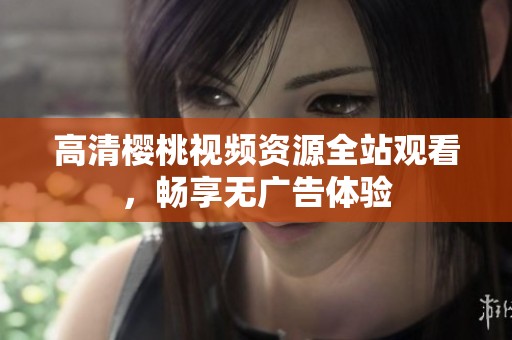 高清樱桃视频资源全站观看，畅享无广告体验