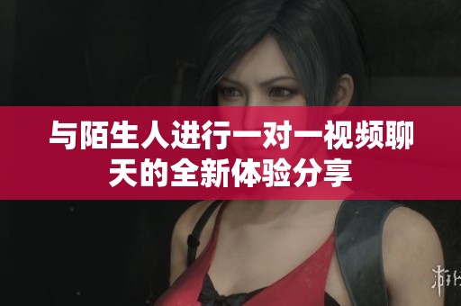 与陌生人进行一对一视频聊天的全新体验分享