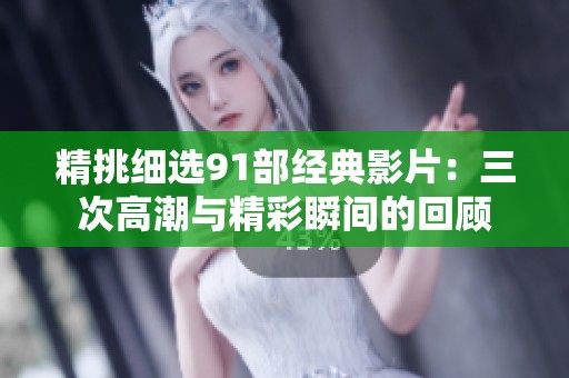 精挑细选91部经典影片：三次高潮与精彩瞬间的回顾