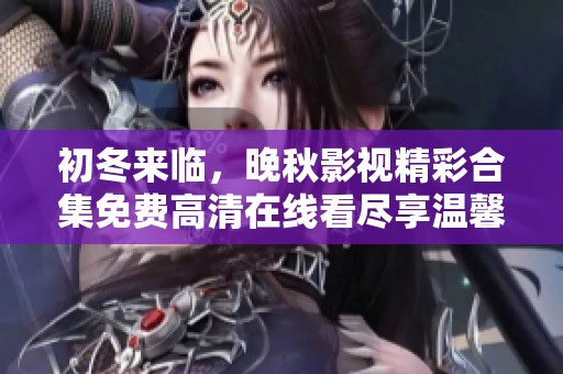 初冬来临，晚秋影视精彩合集免费高清在线看尽享温馨时光
