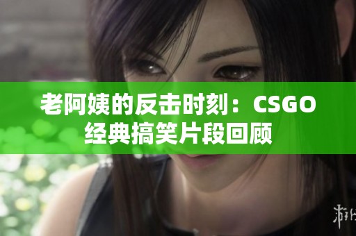 老阿姨的反击时刻：CSGO经典搞笑片段回顾