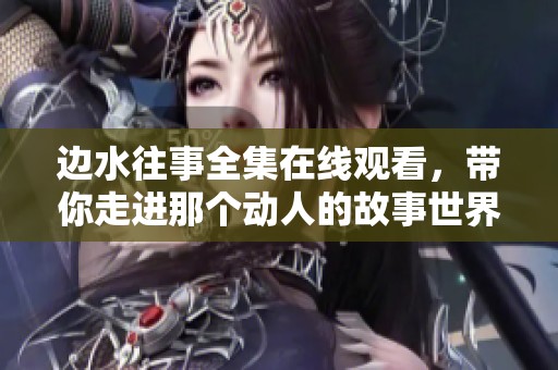 边水往事全集在线观看，带你走进那个动人的故事世界