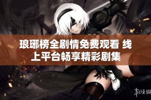 琅琊榜全剧情免费观看 线上平台畅享精彩剧集