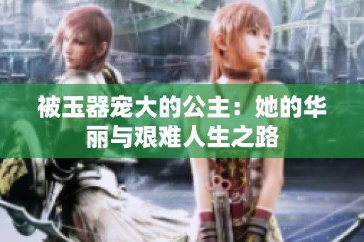 被玉器宠大的公主：她的华丽与艰难人生之路
