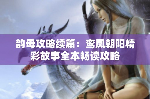 韵母攻略续篇：鸾凤朝阳精彩故事全本畅读攻略