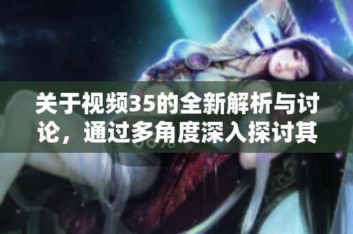 关于视频35的全新解析与讨论，通过多角度深入探讨其内容
