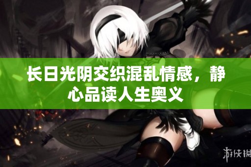长日光阴交织混乱情感，静心品读人生奥义