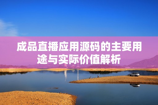 成品直播应用源码的主要用途与实际价值解析