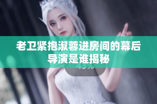 老卫紧抱淑蓉进房间的幕后导演是谁揭秘