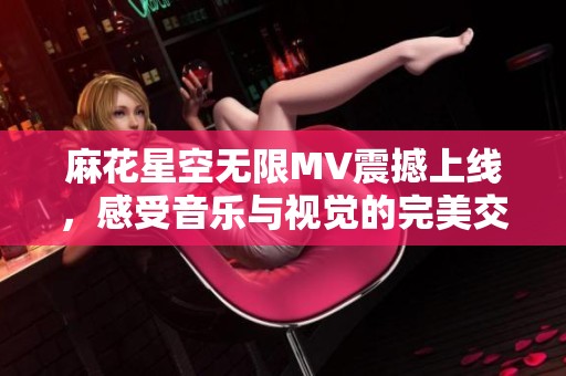 麻花星空无限MV震撼上线，感受音乐与视觉的完美交融