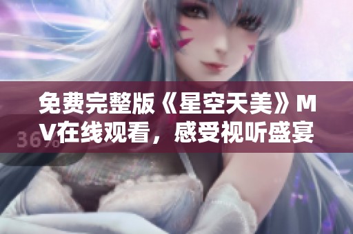 免费完整版《星空天美》MV在线观看，感受视听盛宴