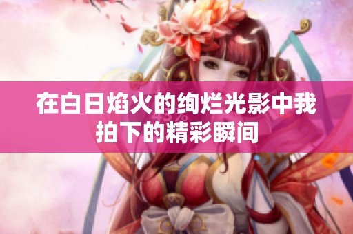在白日焰火的绚烂光影中我拍下的精彩瞬间