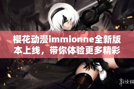 樱花动漫immionne全新版本上线，带你体验更多精彩内容