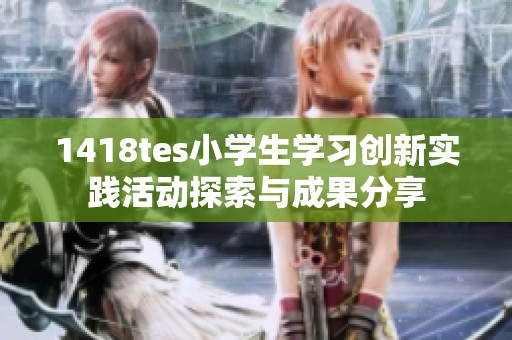 1418tes小学生学习创新实践活动探索与成果分享