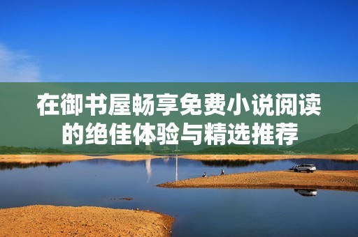 在御书屋畅享免费小说阅读的绝佳体验与精选推荐