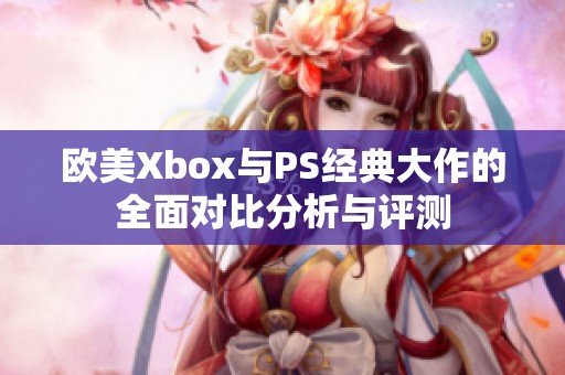 欧美Xbox与PS经典大作的全面对比分析与评测