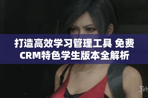 打造高效学习管理工具 免费CRM特色学生版本全解析