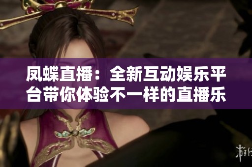 凤蝶直播：全新互动娱乐平台带你体验不一样的直播乐趣