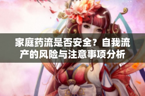 家庭药流是否安全？自我流产的风险与注意事项分析
