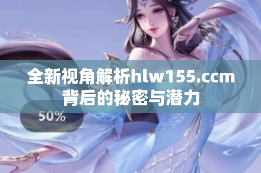 全新视角解析hlw155.ccm背后的秘密与潜力