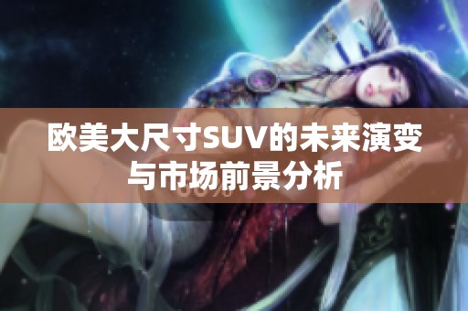 欧美大尺寸SUV的未来演变与市场前景分析