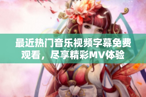 最近热门音乐视频字幕免费观看，尽享精彩MV体验
