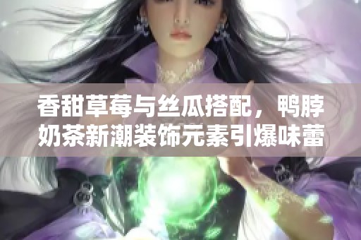 香甜草莓与丝瓜搭配，鸭脖奶茶新潮装饰元素引爆味蕾
