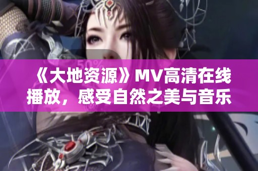 《大地资源》MV高清在线播放，感受自然之美与音乐魅力