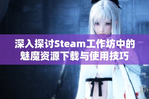 深入探讨Steam工作坊中的魅魔资源下载与使用技巧