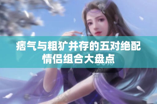 痞气与粗犷并存的五对绝配情侣组合大盘点