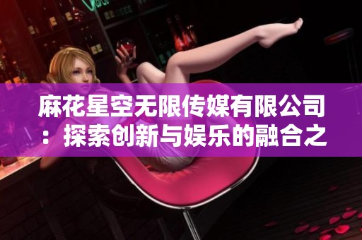 麻花星空无限传媒有限公司：探索创新与娱乐的融合之旅